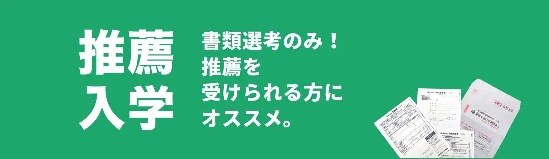推薦入学 書類選考のみ!推薦を 受けられる方に オススメ。