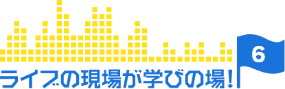 ライブの現場が学びの場!【6】