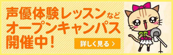 声優体験レッスンなどオープンキャンパス開催中! 詳しく見る