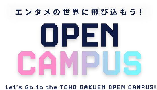 エンタメの世界に飛び込もう! OPEN CAMPUS Let's Go to the Let’s Go to the TOHO GAKUEN OPEN CAMPUS!