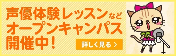 声優体験レッスンなどオープンキャンパス開催中！ 詳しく見る