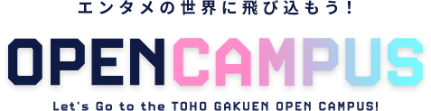 エンタメの世界に飛び込もう! OPEN CAMPUS Let's Go to the Let’s Go to the TOHO GAKUEN OPEN CAMPUS!
